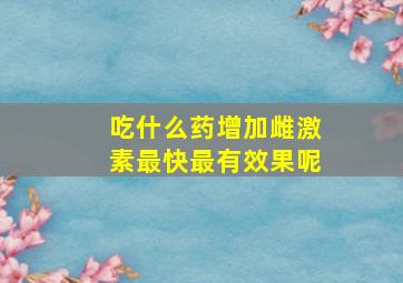 吃什么药增加雌激素最快最有效果呢