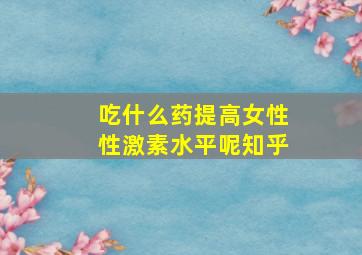 吃什么药提高女性性激素水平呢知乎