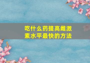 吃什么药提高雌激素水平最快的方法