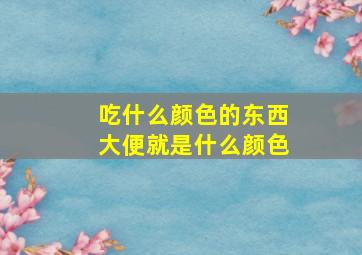 吃什么颜色的东西大便就是什么颜色