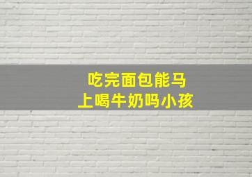 吃完面包能马上喝牛奶吗小孩