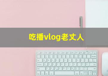 吃播vlog老丈人