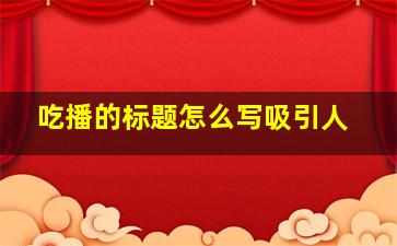 吃播的标题怎么写吸引人