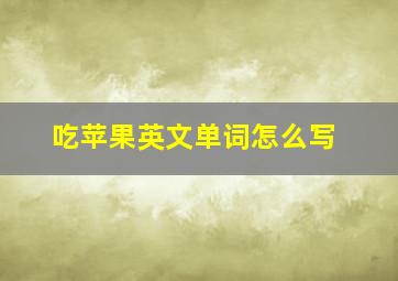 吃苹果英文单词怎么写