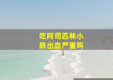 吃阿司匹林小肠出血严重吗