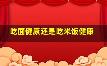 吃面健康还是吃米饭健康