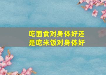 吃面食对身体好还是吃米饭对身体好