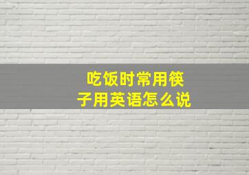 吃饭时常用筷子用英语怎么说