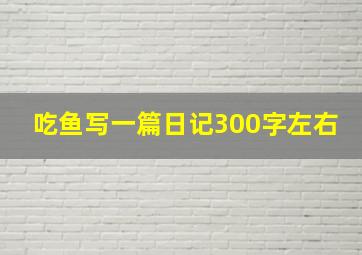 吃鱼写一篇日记300字左右