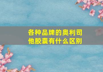 各种品牌的奥利司他胶囊有什么区别