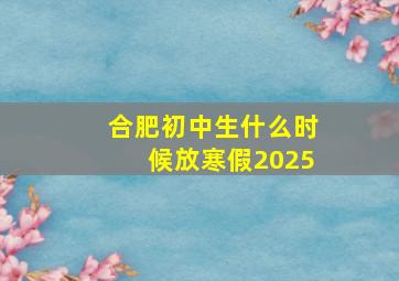 合肥初中生什么时候放寒假2025