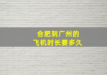 合肥到广州的飞机时长要多久