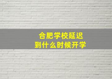 合肥学校延迟到什么时候开学