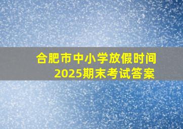 合肥市中小学放假时间2025期末考试答案