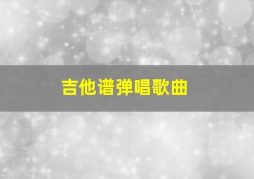 吉他谱弹唱歌曲