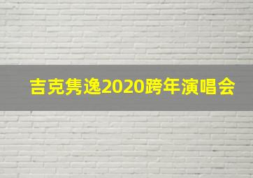 吉克隽逸2020跨年演唱会