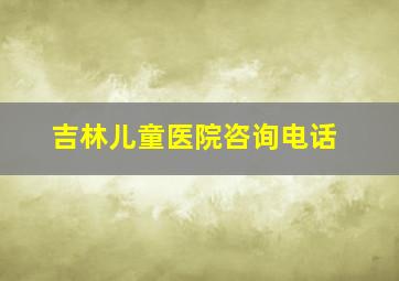 吉林儿童医院咨询电话