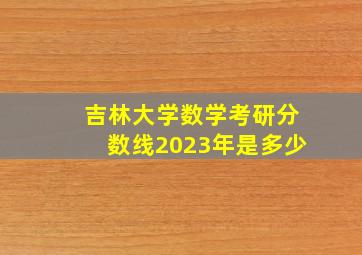 吉林大学数学考研分数线2023年是多少