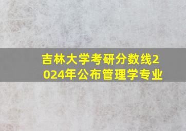 吉林大学考研分数线2024年公布管理学专业