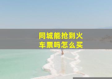 同城能抢到火车票吗怎么买