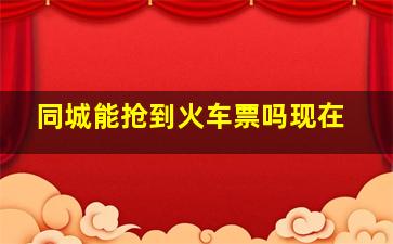 同城能抢到火车票吗现在