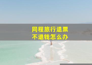 同程旅行退票不退钱怎么办