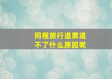 同程旅行退票退不了什么原因呢