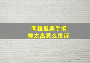 同程退票手续费太高怎么投诉