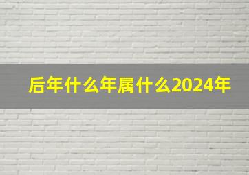 后年什么年属什么2024年