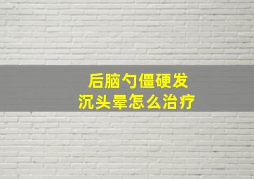 后脑勺僵硬发沉头晕怎么治疗