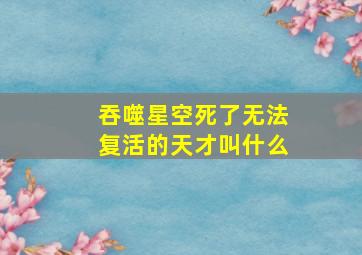 吞噬星空死了无法复活的天才叫什么