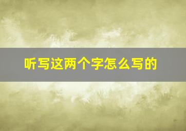 听写这两个字怎么写的