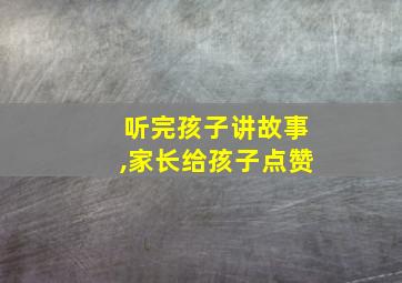 听完孩子讲故事,家长给孩子点赞