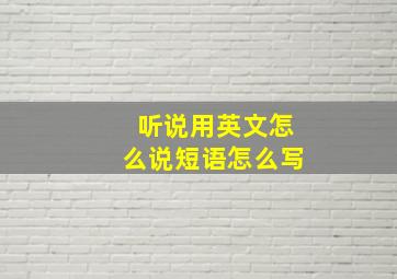 听说用英文怎么说短语怎么写