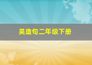 吴造句二年级下册