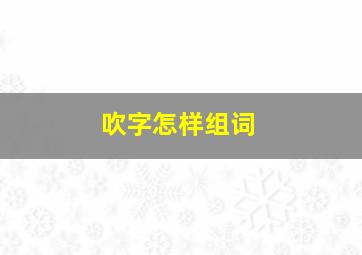 吹字怎样组词