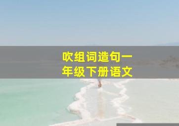 吹组词造句一年级下册语文