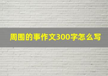 周围的事作文300字怎么写