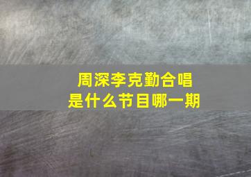 周深李克勤合唱是什么节目哪一期