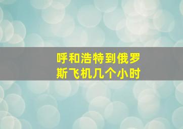 呼和浩特到俄罗斯飞机几个小时