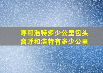 呼和浩特多少公里包头离呼和浩特有多少公里