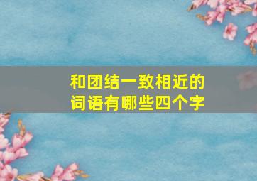 和团结一致相近的词语有哪些四个字