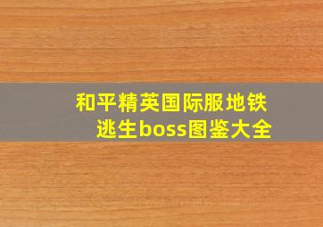 和平精英国际服地铁逃生boss图鉴大全