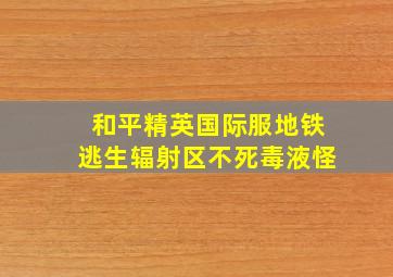 和平精英国际服地铁逃生辐射区不死毒液怪