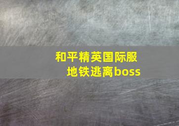 和平精英国际服地铁逃离boss