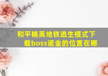 和平精英地铁逃生模式下载boss诺金的位置在哪