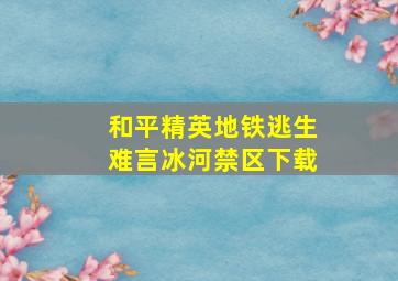 和平精英地铁逃生难言冰河禁区下载