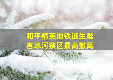 和平精英地铁逃生难言冰河禁区最高撤离