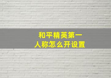 和平精英第一人称怎么开设置