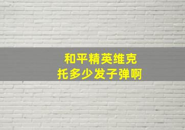 和平精英维克托多少发子弹啊